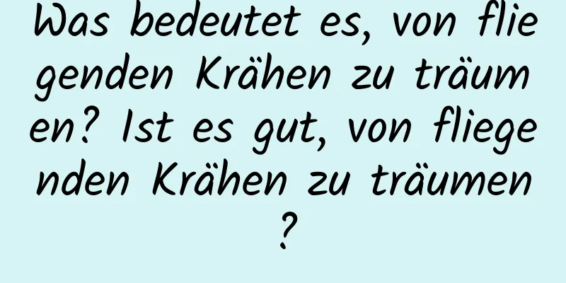 Was bedeutet es, von fliegenden Krähen zu träumen? Ist es gut, von fliegenden Krähen zu träumen?