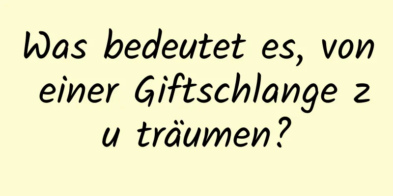 Was bedeutet es, von einer Giftschlange zu träumen?