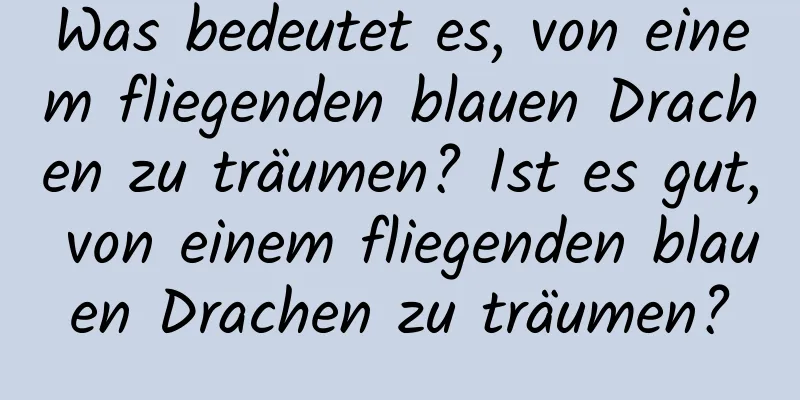 Was bedeutet es, von einem fliegenden blauen Drachen zu träumen? Ist es gut, von einem fliegenden blauen Drachen zu träumen?