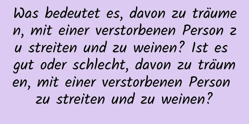 Was bedeutet es, davon zu träumen, mit einer verstorbenen Person zu streiten und zu weinen? Ist es gut oder schlecht, davon zu träumen, mit einer verstorbenen Person zu streiten und zu weinen?