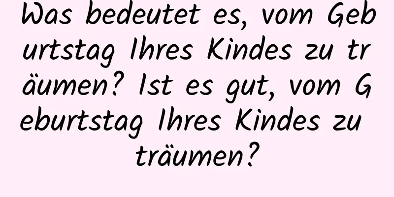 Was bedeutet es, vom Geburtstag Ihres Kindes zu träumen? Ist es gut, vom Geburtstag Ihres Kindes zu träumen?