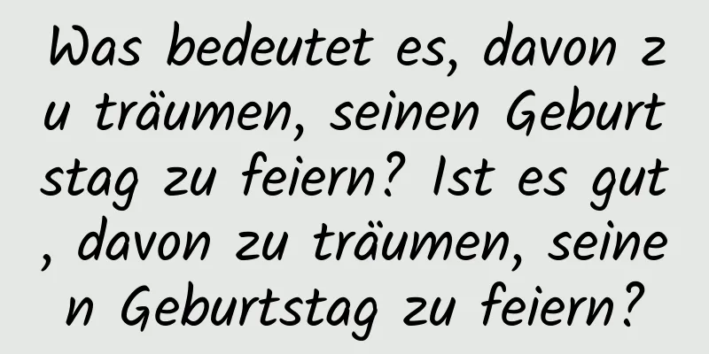 Was bedeutet es, davon zu träumen, seinen Geburtstag zu feiern? Ist es gut, davon zu träumen, seinen Geburtstag zu feiern?