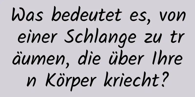 Was bedeutet es, von einer Schlange zu träumen, die über Ihren Körper kriecht?