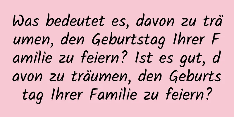 Was bedeutet es, davon zu träumen, den Geburtstag Ihrer Familie zu feiern? Ist es gut, davon zu träumen, den Geburtstag Ihrer Familie zu feiern?