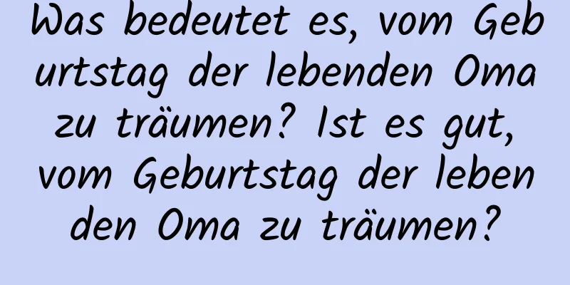 Was bedeutet es, vom Geburtstag der lebenden Oma zu träumen? Ist es gut, vom Geburtstag der lebenden Oma zu träumen?