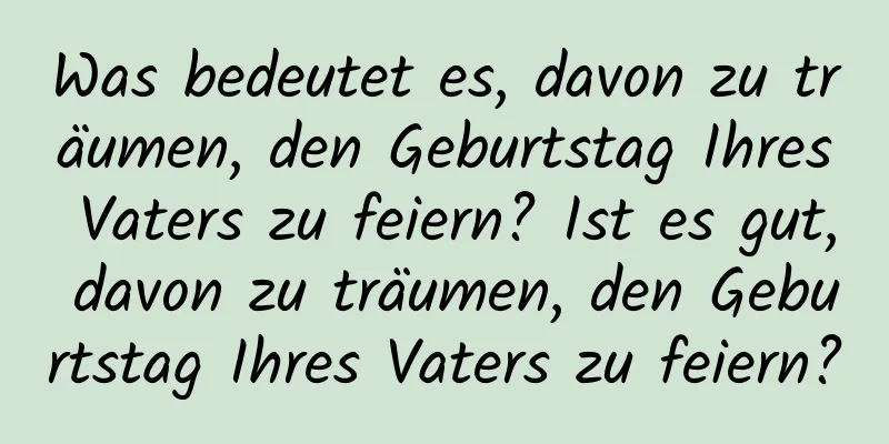 Was bedeutet es, davon zu träumen, den Geburtstag Ihres Vaters zu feiern? Ist es gut, davon zu träumen, den Geburtstag Ihres Vaters zu feiern?