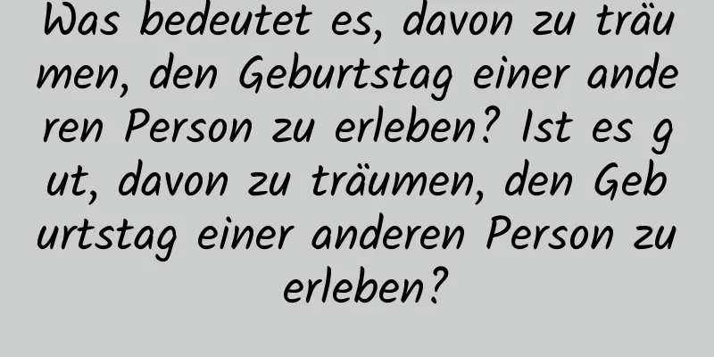 Was bedeutet es, davon zu träumen, den Geburtstag einer anderen Person zu erleben? Ist es gut, davon zu träumen, den Geburtstag einer anderen Person zu erleben?