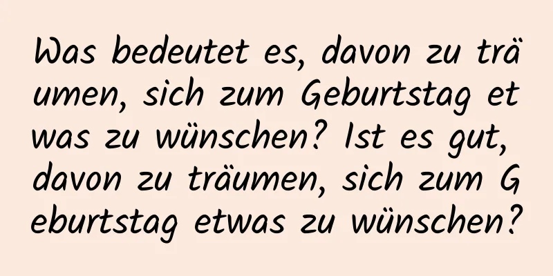 Was bedeutet es, davon zu träumen, sich zum Geburtstag etwas zu wünschen? Ist es gut, davon zu träumen, sich zum Geburtstag etwas zu wünschen?