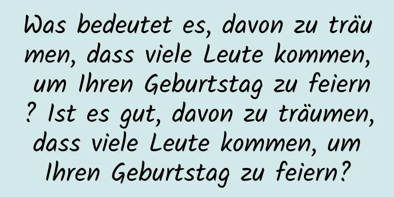 Was bedeutet es, davon zu träumen, dass viele Leute kommen, um Ihren Geburtstag zu feiern? Ist es gut, davon zu träumen, dass viele Leute kommen, um Ihren Geburtstag zu feiern?