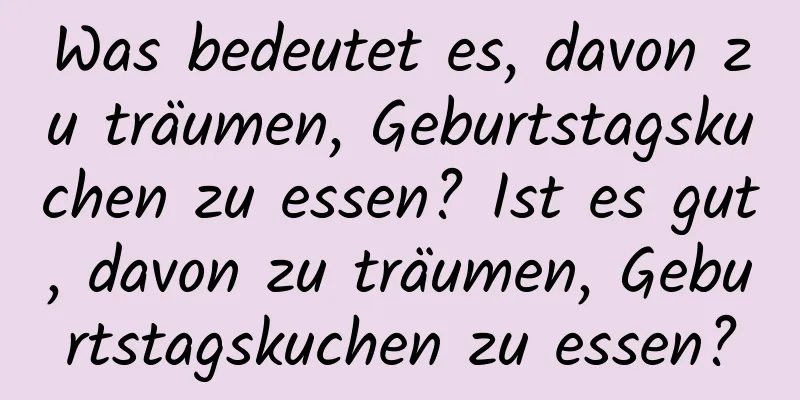 Was bedeutet es, davon zu träumen, Geburtstagskuchen zu essen? Ist es gut, davon zu träumen, Geburtstagskuchen zu essen?