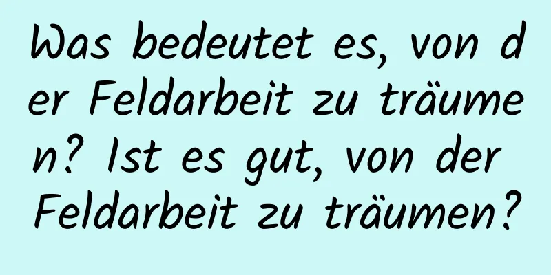 Was bedeutet es, von der Feldarbeit zu träumen? Ist es gut, von der Feldarbeit zu träumen?