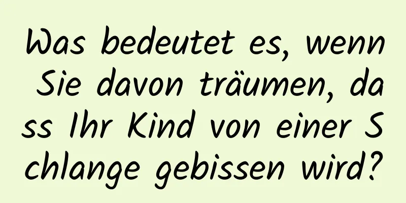 Was bedeutet es, wenn Sie davon träumen, dass Ihr Kind von einer Schlange gebissen wird?