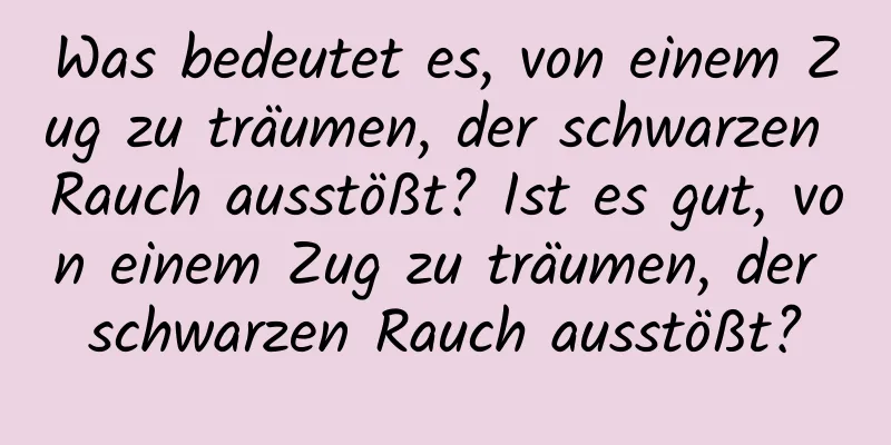 Was bedeutet es, von einem Zug zu träumen, der schwarzen Rauch ausstößt? Ist es gut, von einem Zug zu träumen, der schwarzen Rauch ausstößt?