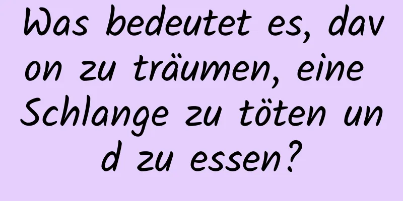 Was bedeutet es, davon zu träumen, eine Schlange zu töten und zu essen?