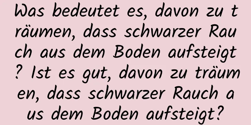 Was bedeutet es, davon zu träumen, dass schwarzer Rauch aus dem Boden aufsteigt? Ist es gut, davon zu träumen, dass schwarzer Rauch aus dem Boden aufsteigt?