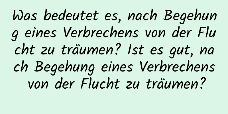 Was bedeutet es, nach Begehung eines Verbrechens von der Flucht zu träumen? Ist es gut, nach Begehung eines Verbrechens von der Flucht zu träumen?