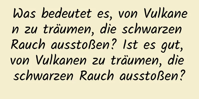 Was bedeutet es, von Vulkanen zu träumen, die schwarzen Rauch ausstoßen? Ist es gut, von Vulkanen zu träumen, die schwarzen Rauch ausstoßen?