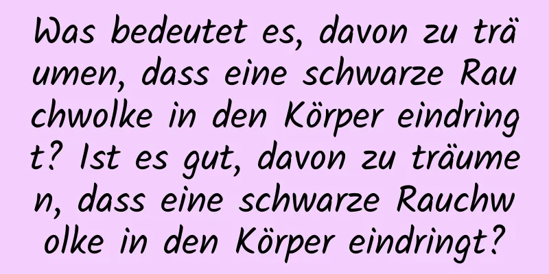 Was bedeutet es, davon zu träumen, dass eine schwarze Rauchwolke in den Körper eindringt? Ist es gut, davon zu träumen, dass eine schwarze Rauchwolke in den Körper eindringt?