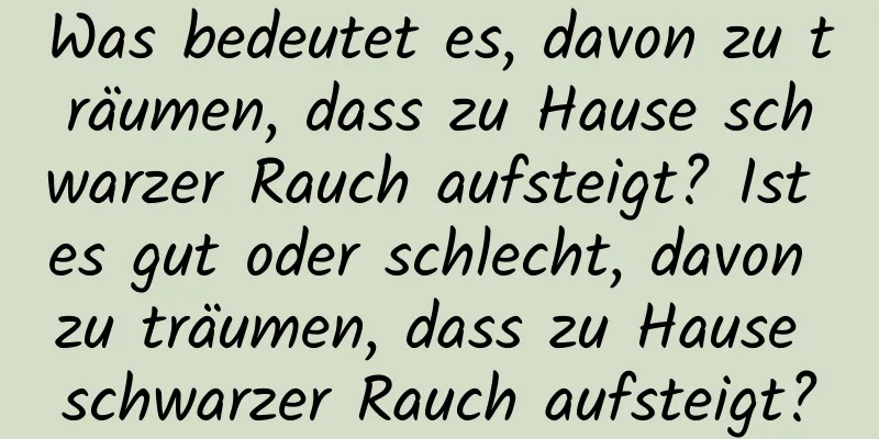 Was bedeutet es, davon zu träumen, dass zu Hause schwarzer Rauch aufsteigt? Ist es gut oder schlecht, davon zu träumen, dass zu Hause schwarzer Rauch aufsteigt?