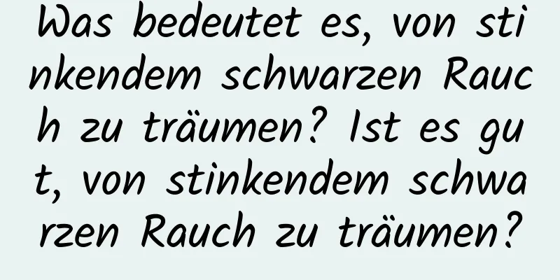 Was bedeutet es, von stinkendem schwarzen Rauch zu träumen? Ist es gut, von stinkendem schwarzen Rauch zu träumen?