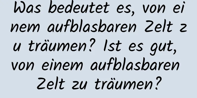 Was bedeutet es, von einem aufblasbaren Zelt zu träumen? Ist es gut, von einem aufblasbaren Zelt zu träumen?