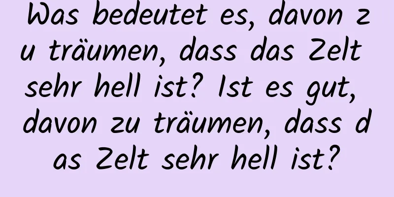 Was bedeutet es, davon zu träumen, dass das Zelt sehr hell ist? Ist es gut, davon zu träumen, dass das Zelt sehr hell ist?