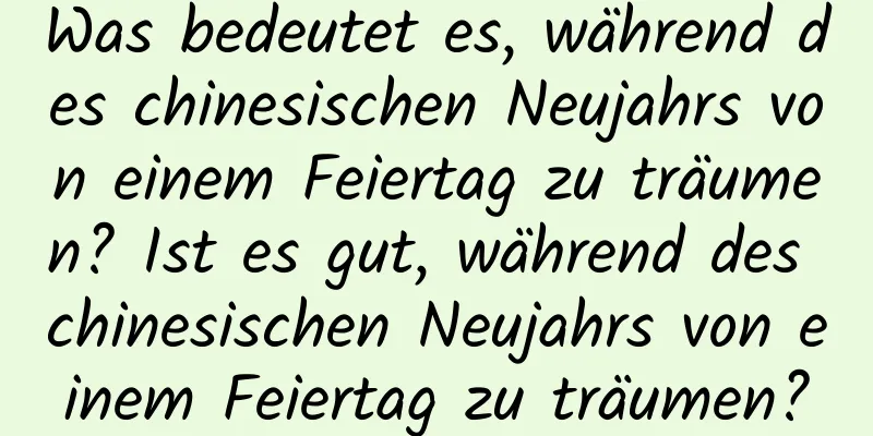 Was bedeutet es, während des chinesischen Neujahrs von einem Feiertag zu träumen? Ist es gut, während des chinesischen Neujahrs von einem Feiertag zu träumen?