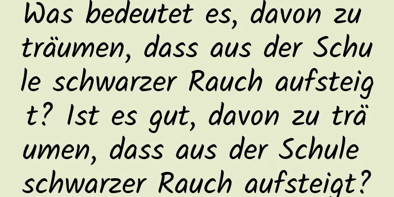 Was bedeutet es, davon zu träumen, dass aus der Schule schwarzer Rauch aufsteigt? Ist es gut, davon zu träumen, dass aus der Schule schwarzer Rauch aufsteigt?