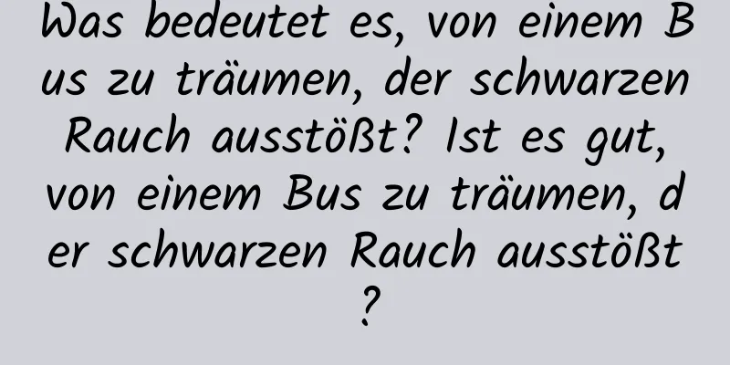 Was bedeutet es, von einem Bus zu träumen, der schwarzen Rauch ausstößt? Ist es gut, von einem Bus zu träumen, der schwarzen Rauch ausstößt?