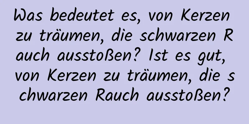 Was bedeutet es, von Kerzen zu träumen, die schwarzen Rauch ausstoßen? Ist es gut, von Kerzen zu träumen, die schwarzen Rauch ausstoßen?