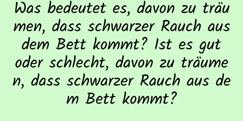 Was bedeutet es, davon zu träumen, dass schwarzer Rauch aus dem Bett kommt? Ist es gut oder schlecht, davon zu träumen, dass schwarzer Rauch aus dem Bett kommt?