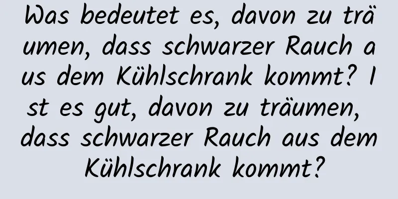 Was bedeutet es, davon zu träumen, dass schwarzer Rauch aus dem Kühlschrank kommt? Ist es gut, davon zu träumen, dass schwarzer Rauch aus dem Kühlschrank kommt?