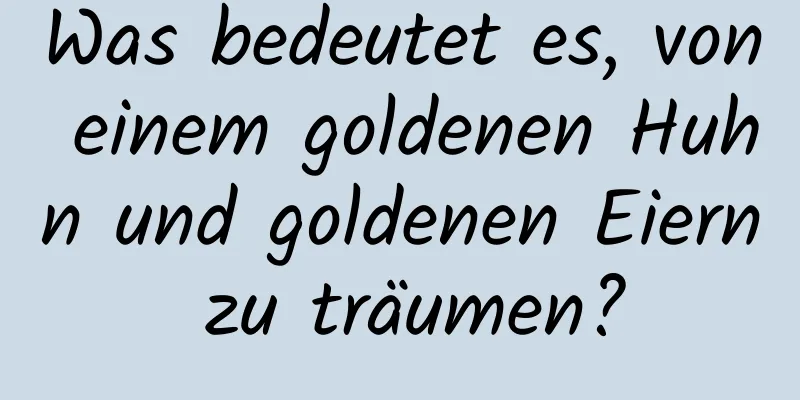 Was bedeutet es, von einem goldenen Huhn und goldenen Eiern zu träumen?