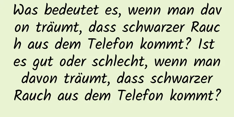 Was bedeutet es, wenn man davon träumt, dass schwarzer Rauch aus dem Telefon kommt? Ist es gut oder schlecht, wenn man davon träumt, dass schwarzer Rauch aus dem Telefon kommt?