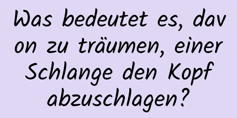 Was bedeutet es, davon zu träumen, einer Schlange den Kopf abzuschlagen?