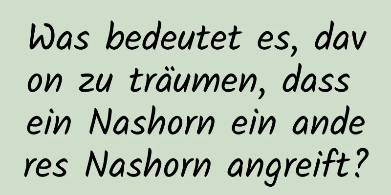 Was bedeutet es, davon zu träumen, dass ein Nashorn ein anderes Nashorn angreift?