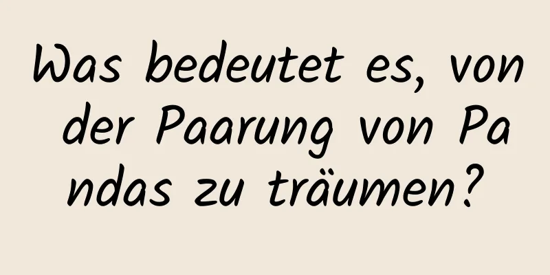 Was bedeutet es, von der Paarung von Pandas zu träumen?