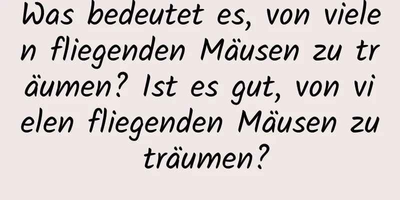 Was bedeutet es, von vielen fliegenden Mäusen zu träumen? Ist es gut, von vielen fliegenden Mäusen zu träumen?