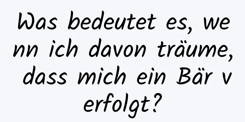 Was bedeutet es, wenn ich davon träume, dass mich ein Bär verfolgt?