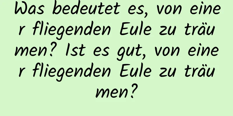 Was bedeutet es, von einer fliegenden Eule zu träumen? Ist es gut, von einer fliegenden Eule zu träumen?