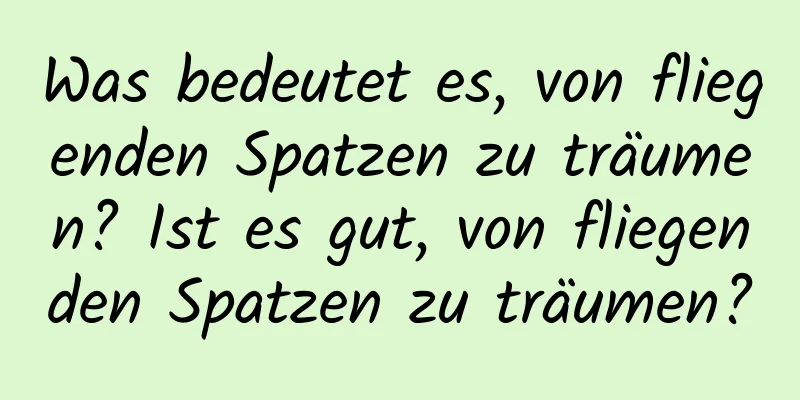 Was bedeutet es, von fliegenden Spatzen zu träumen? Ist es gut, von fliegenden Spatzen zu träumen?