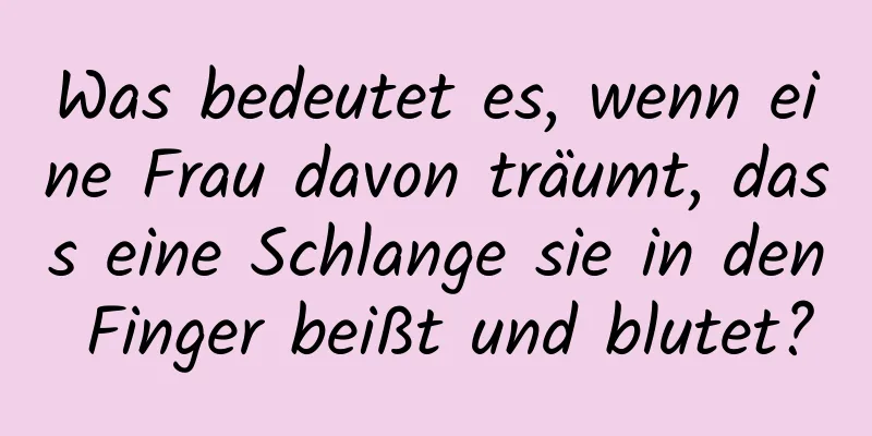 Was bedeutet es, wenn eine Frau davon träumt, dass eine Schlange sie in den Finger beißt und blutet?