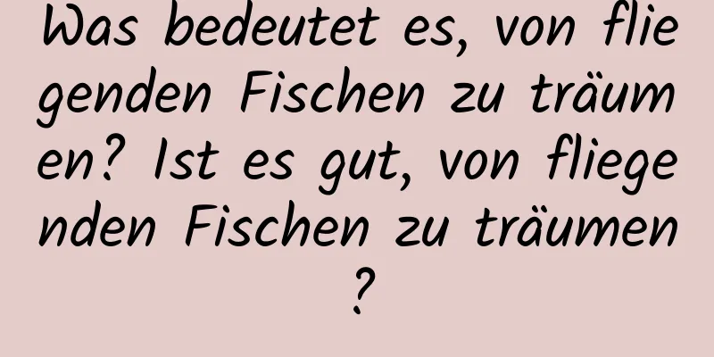 Was bedeutet es, von fliegenden Fischen zu träumen? Ist es gut, von fliegenden Fischen zu träumen?