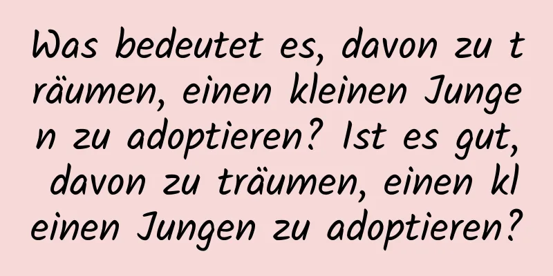 Was bedeutet es, davon zu träumen, einen kleinen Jungen zu adoptieren? Ist es gut, davon zu träumen, einen kleinen Jungen zu adoptieren?