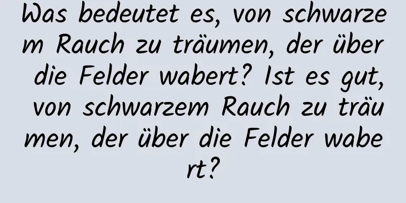 Was bedeutet es, von schwarzem Rauch zu träumen, der über die Felder wabert? Ist es gut, von schwarzem Rauch zu träumen, der über die Felder wabert?