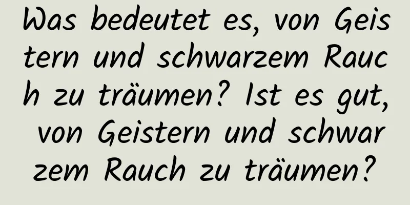 Was bedeutet es, von Geistern und schwarzem Rauch zu träumen? Ist es gut, von Geistern und schwarzem Rauch zu träumen?