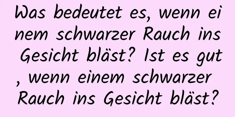 Was bedeutet es, wenn einem schwarzer Rauch ins Gesicht bläst? Ist es gut, wenn einem schwarzer Rauch ins Gesicht bläst?