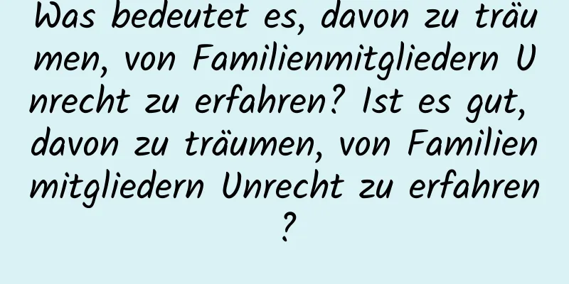 Was bedeutet es, davon zu träumen, von Familienmitgliedern Unrecht zu erfahren? Ist es gut, davon zu träumen, von Familienmitgliedern Unrecht zu erfahren?