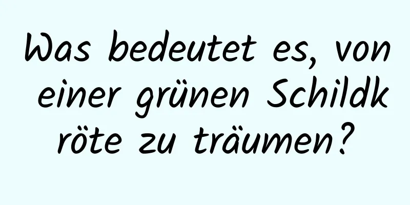 Was bedeutet es, von einer grünen Schildkröte zu träumen?