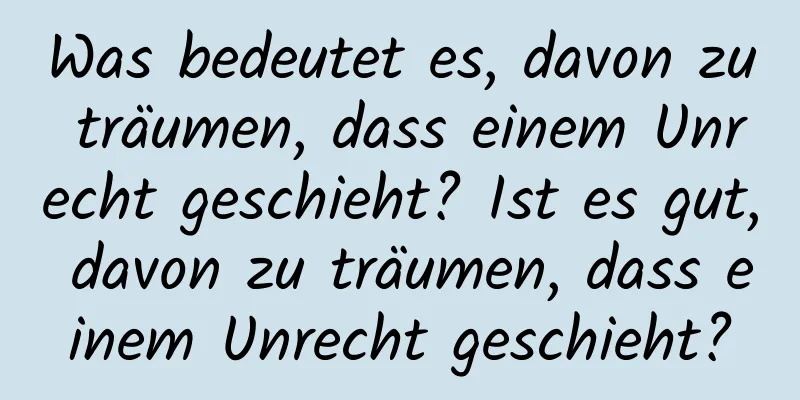 Was bedeutet es, davon zu träumen, dass einem Unrecht geschieht? Ist es gut, davon zu träumen, dass einem Unrecht geschieht?